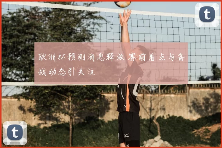 欧洲杯预测消息释放 赛前看点与备战动态引关注