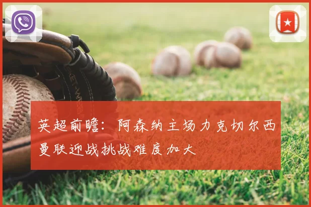英超前瞻：阿森纳主场力克切尔西曼联迎战挑战难度加大