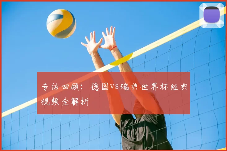 专访回顾：德国vs瑞典世界杯经典视频全解析