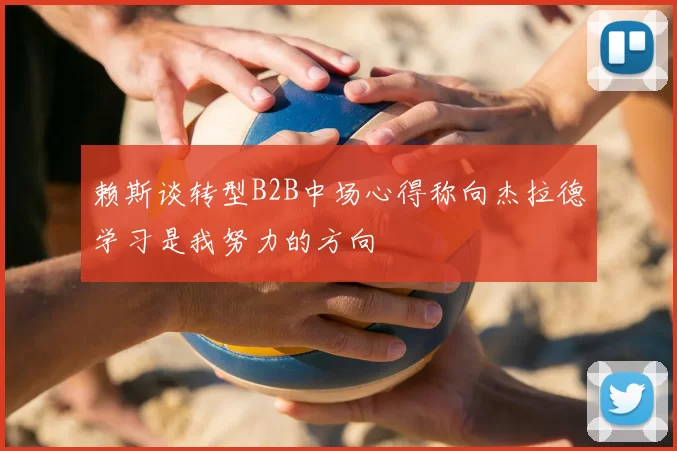 赖斯谈转型B2B中场心得称向杰拉德学习是我努力的方向