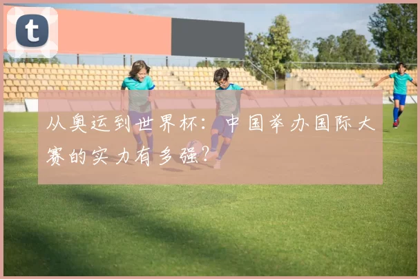 从奥运到世界杯:中国举办国际大赛的实力有多强?