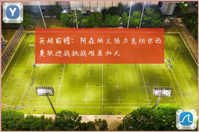英超前瞻:阿森纳主场力克切尔西曼联迎战挑战难度加大