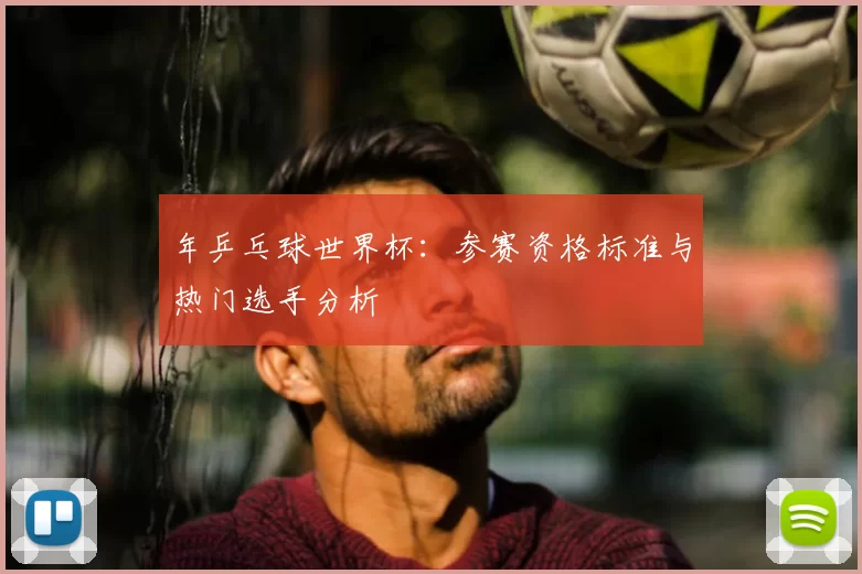 年乒乓球世界杯：参赛资格标准与热门选手分析