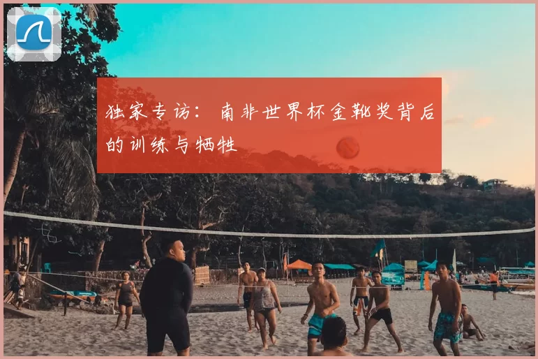 独家专访:南非世界杯金靴奖背后的训练与牺牲