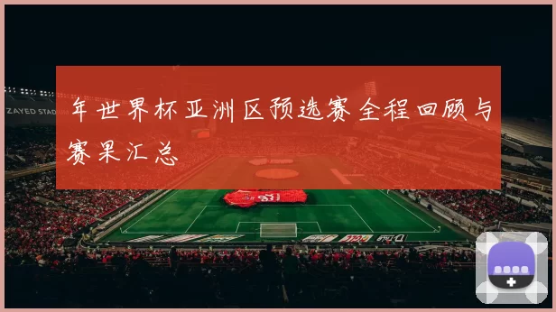 年世界杯亚洲区预选赛全程回顾与赛果汇总