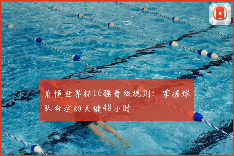 看懂世界杯16强晋级规则:掌握球队命运的关键48小时