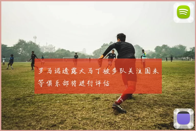 罗马诺透露大马丁被多队关注国米等俱乐部将进行评估