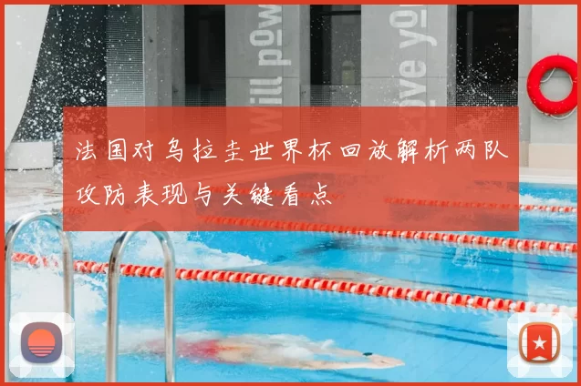 法国对乌拉圭世界杯回放解析两队攻防表现与关键看点
