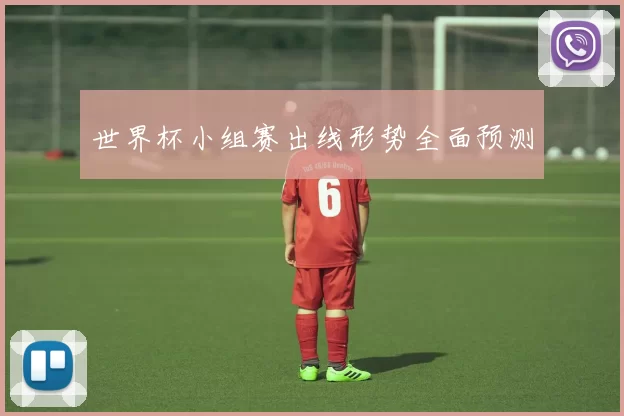世界杯小组赛出线形势全面预测