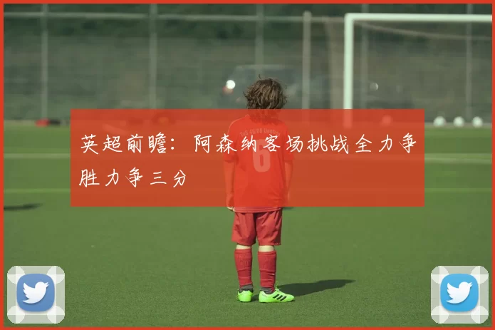 英超前瞻：阿森纳客场挑战全力争胜力争三分