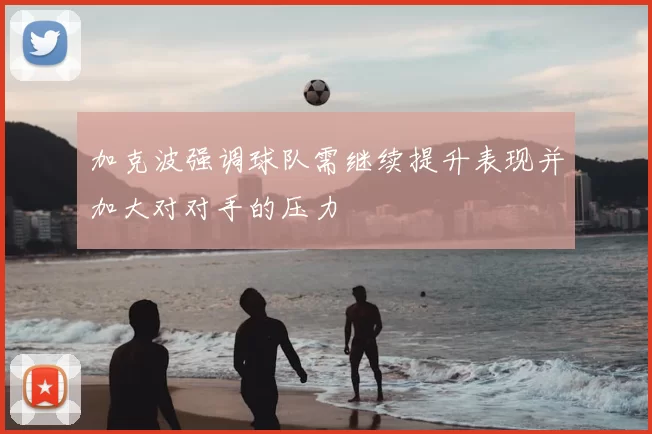 加克波强调球队需继续提升表现并加大对对手的压力