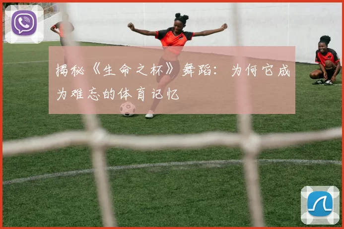 揭秘《生命之杯》舞蹈：为何它成为难忘的体育记忆