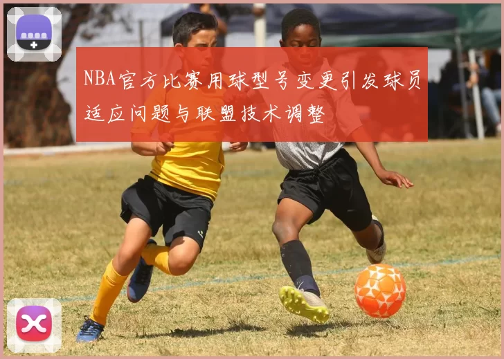 NBA官方比赛用球型号变更引发球员适应问题与联盟技术调整