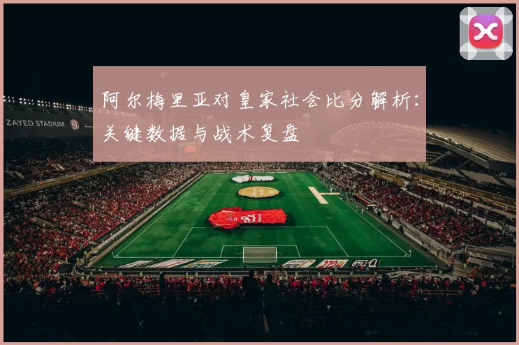 阿尔梅里亚对皇家社会比分解析：关键数据与战术复盘