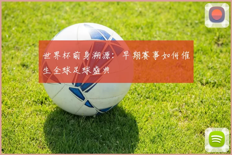 世界杯前身溯源：早期赛事如何催生全球足球盛典