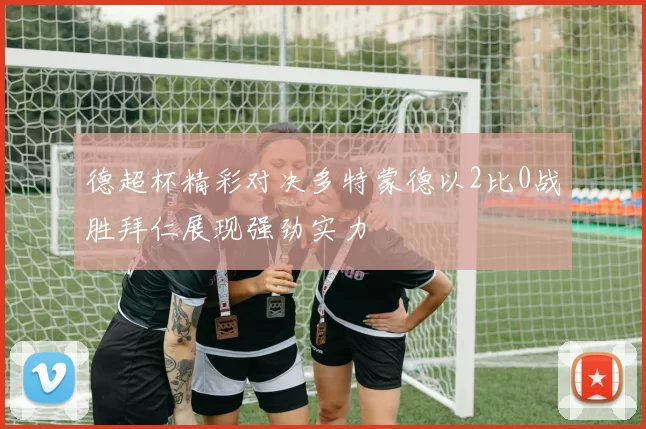 德超杯精彩对决多特蒙德以2比0战胜拜仁展现强劲实力