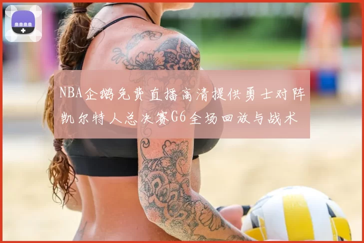NBA企鹅免费直播高清提供勇士对阵凯尔特人总决赛G6全场回放与战术解析