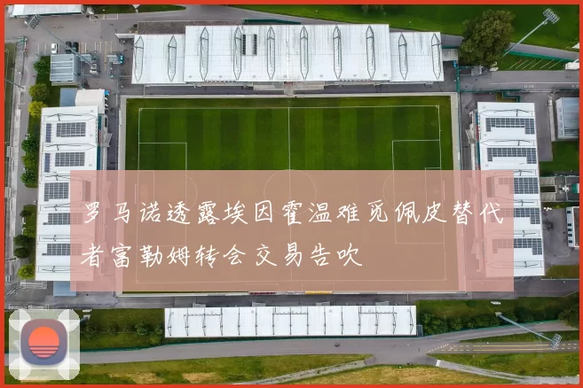 罗马诺透露埃因霍温难觅佩皮替代者富勒姆转会交易告吹