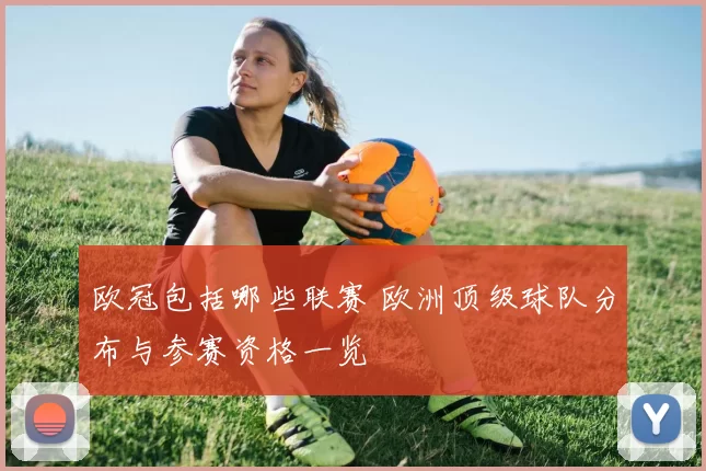 欧冠包括哪些联赛 欧洲顶级球队分布与参赛资格一览