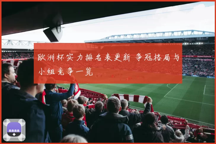 欧洲杯实力排名表更新 争冠格局与小组竞争一览