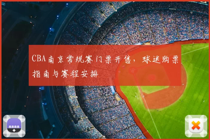 CBA南京常规赛门票开售，球迷购票指南与赛程安排