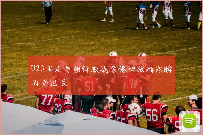 U23国足与朝鲜激战录像回放精彩瞬间全记录