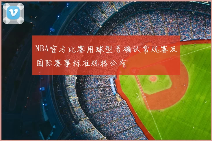 NBA官方比赛用球型号确认常规赛及国际赛事标准规格公布