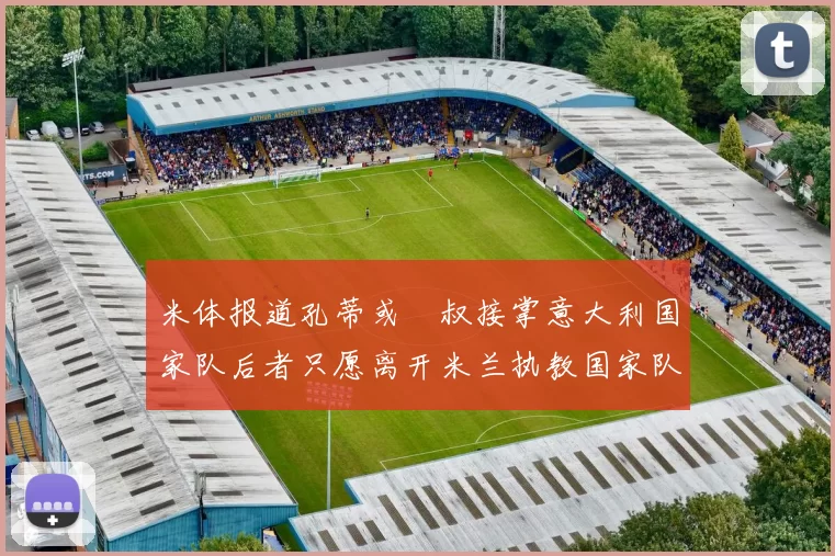 米体报道孔蒂或囧叔接掌意大利国家队后者只愿离开米兰执教国家队或皇马