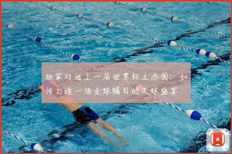 独家对话上一届世界杯主办国:如何打造一场全球瞩目的足球盛宴