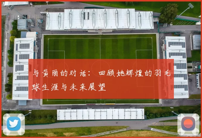 与黄丽的对话：回顾她辉煌的羽毛球生涯与未来展望