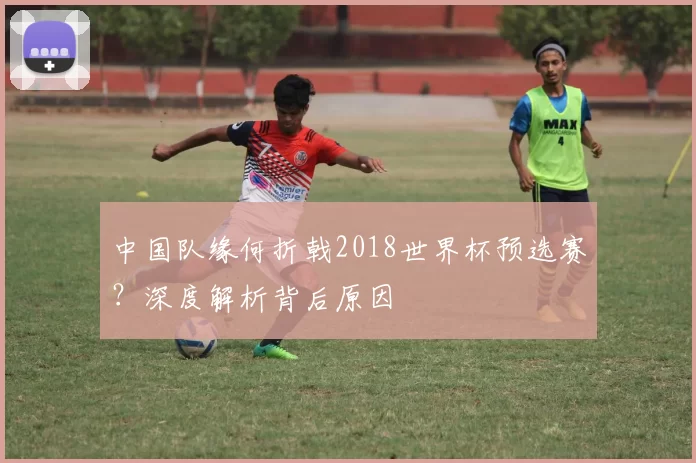 中国队缘何折戟2018世界杯预选赛?深度解析背后原因