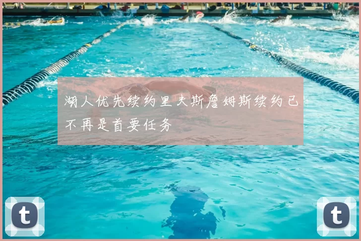 湖人优先续约里夫斯詹姆斯续约已不再是首要任务