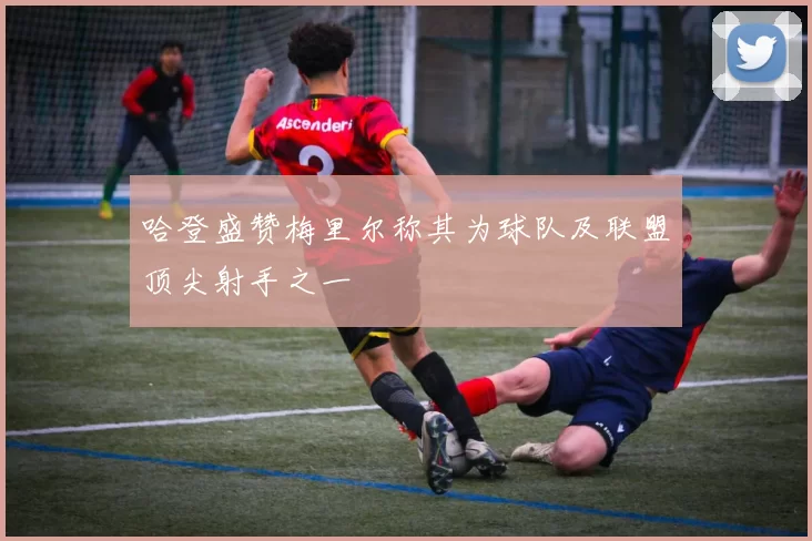 哈登盛赞梅里尔称其为球队及联盟顶尖射手之一