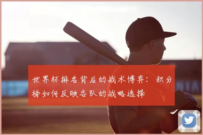 世界杯排名背后的战术博弈：积分榜如何反映各队的战略选择