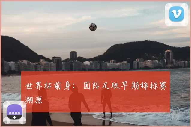 世界杯前身:国际足联早期锦标赛溯源
