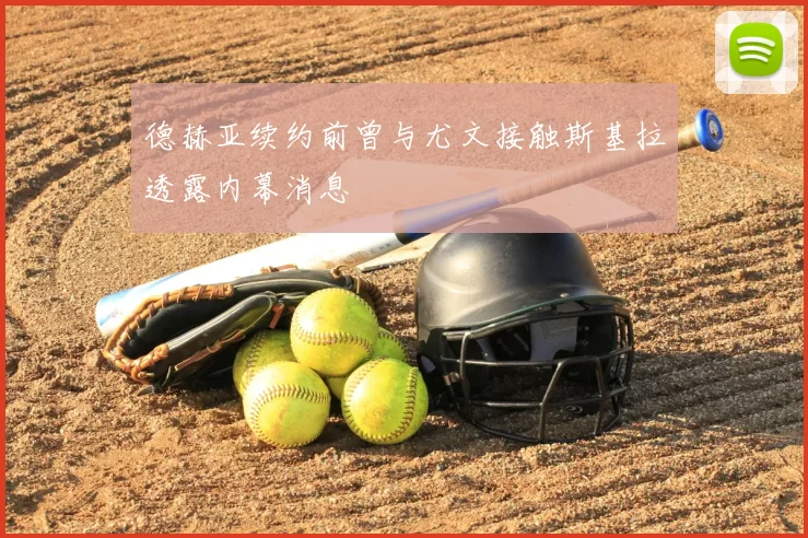 德赫亚续约前曾与尤文接触斯基拉透露内幕消息