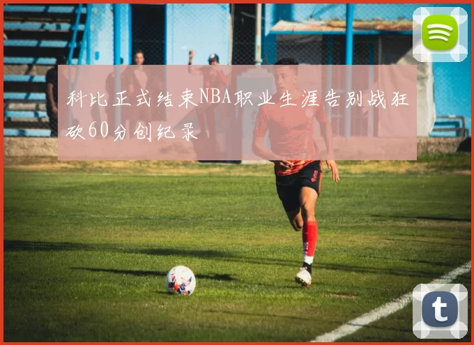 科比正式结束NBA职业生涯告别战狂砍60分创纪录
