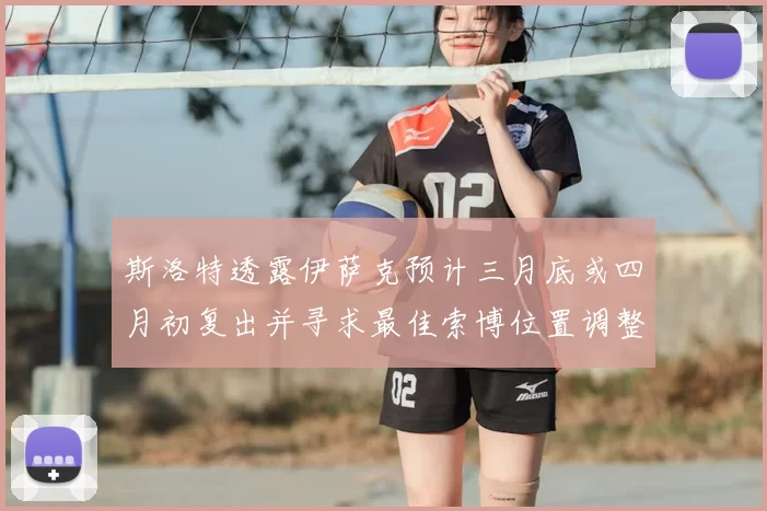 斯洛特透露伊萨克预计三月底或四月初复出并寻求最佳索博位置调整方案