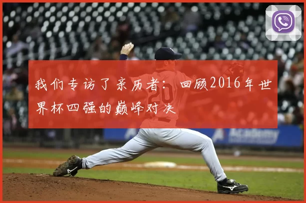 我们专访了亲历者:回顾2016年世界杯四强的巅峰对决