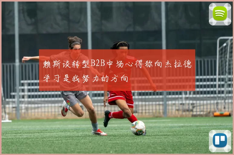 赖斯谈转型B2B中场心得称向杰拉德学习是我努力的方向