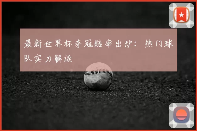 最新世界杯夺冠赔率出炉：热门球队实力解读