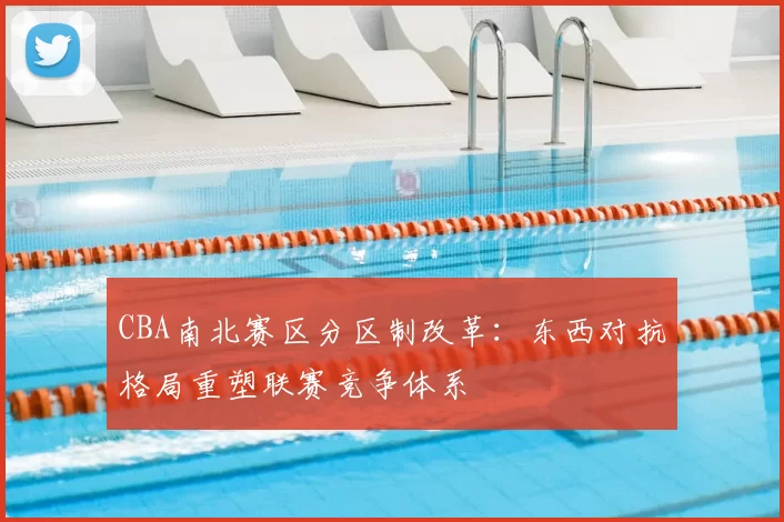 CBA南北赛区分区制改革：东西对抗格局重塑联赛竞争体系