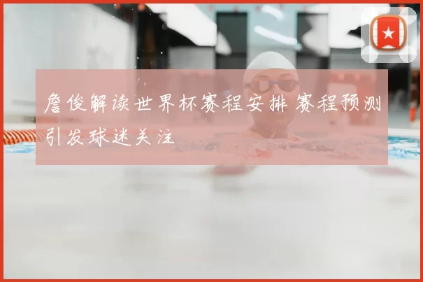 詹俊解读世界杯赛程安排 赛程预测引发球迷关注