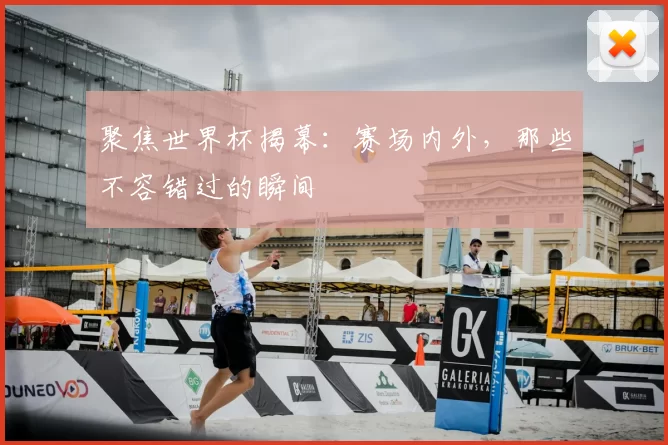 聚焦世界杯揭幕：赛场内外，那些不容错过的瞬间