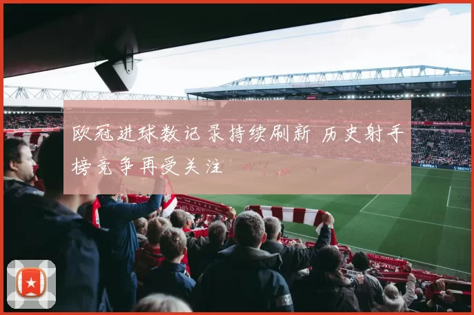 欧冠进球数记录持续刷新 历史射手榜竞争再受关注
