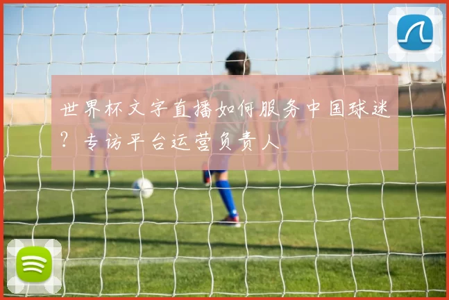 世界杯文字直播如何服务中国球迷？专访平台运营负责人