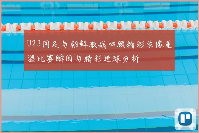 U23国足与朝鲜激战回顾精彩录像重温比赛瞬间与精彩进球分析