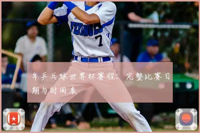 年乒乓球世界杯赛程：完整比赛日期与时间表
