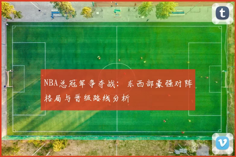 NBA总冠军争夺战：东西部豪强对阵格局与晋级路线分析
