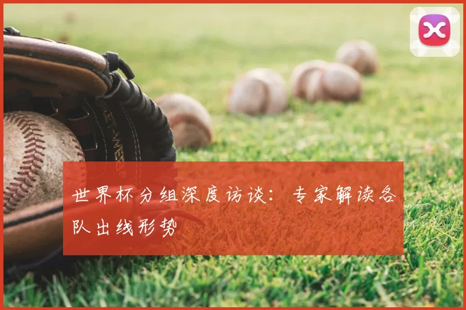 世界杯分组深度访谈：专家解读各队出线形势